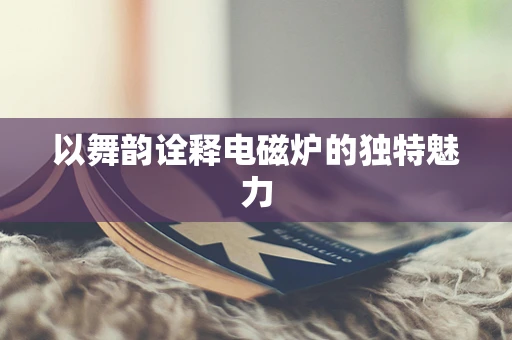 以舞韵诠释电磁炉的独特魅力