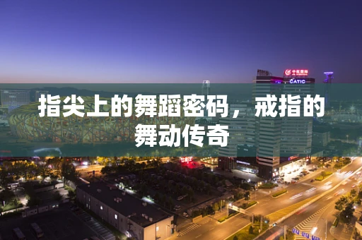 指尖上的舞蹈密码，戒指的舞动传奇