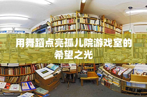 用舞蹈点亮孤儿院游戏室的希望之光