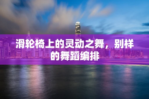 滑轮椅上的灵动之舞，别样的舞蹈编排