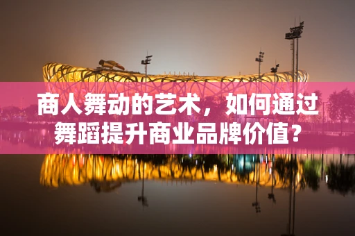 商人舞动的艺术，如何通过舞蹈提升商业品牌价值？