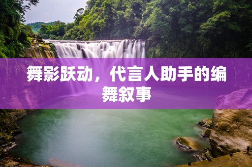 舞影跃动，代言人助手的编舞叙事