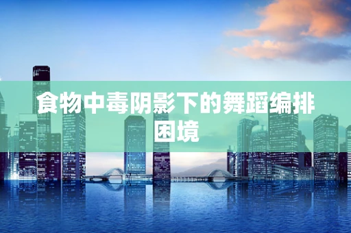 食物中毒阴影下的舞蹈编排困境