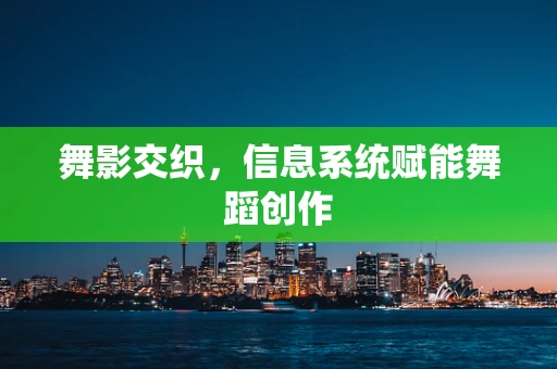 舞影交织，信息系统赋能舞蹈创作