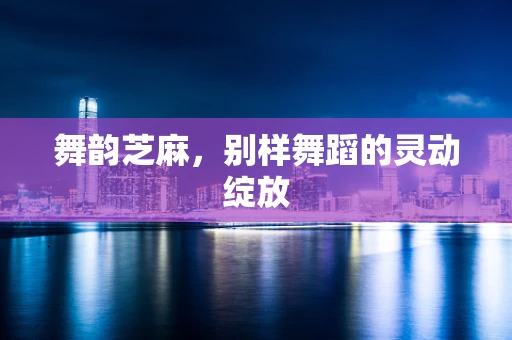 舞韵芝麻，别样舞蹈的灵动绽放