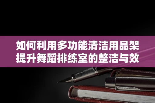 如何利用多功能清洁用品架提升舞蹈排练室的整洁与效率？