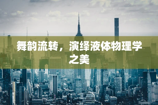 舞韵流转，演绎液体物理学之美