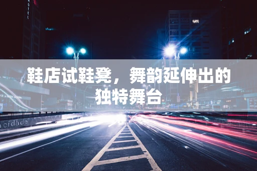 鞋店试鞋凳，舞韵延伸出的独特舞台