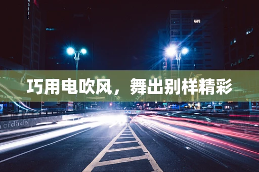 巧用电吹风，舞出别样精彩