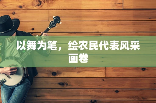 以舞为笔，绘农民代表风采画卷