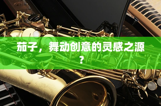 茄子，舞动创意的灵感之源？