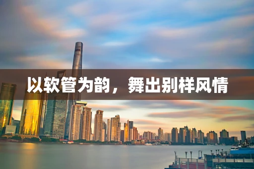 以软管为韵，舞出别样风情