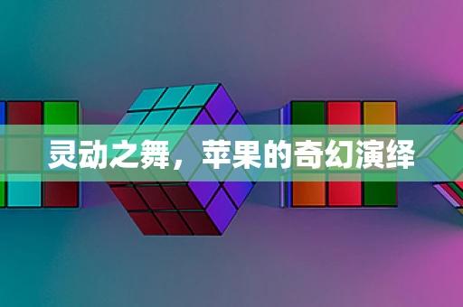 灵动之舞，苹果的奇幻演绎