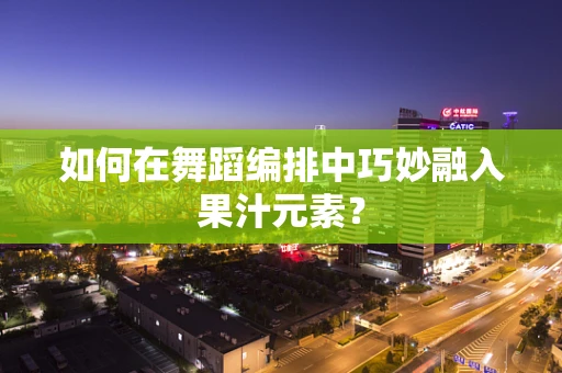 如何在舞蹈编排中巧妙融入果汁元素？