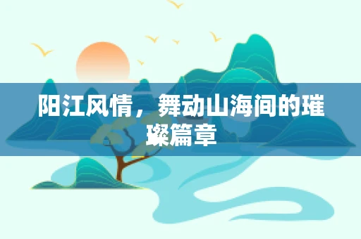 阳江风情，舞动山海间的璀璨篇章