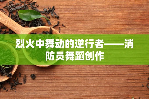 烈火中舞动的逆行者——消防员舞蹈创作