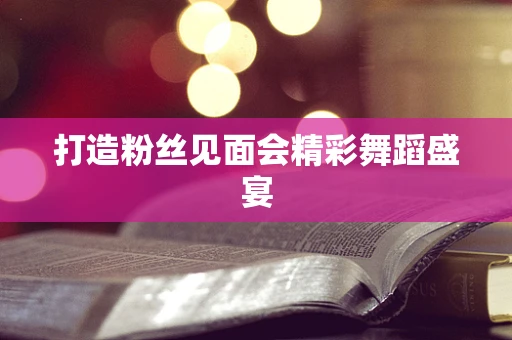 打造粉丝见面会精彩舞蹈盛宴
