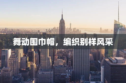 舞动围巾帽，编织别样风采