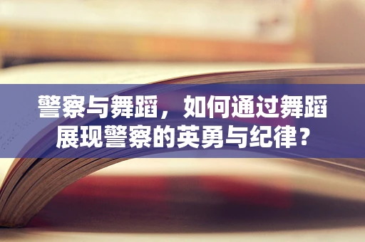 警察与舞蹈，如何通过舞蹈展现警察的英勇与纪律？