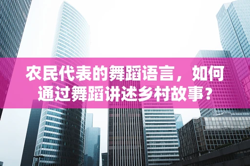 农民代表的舞蹈语言，如何通过舞蹈讲述乡村故事？
