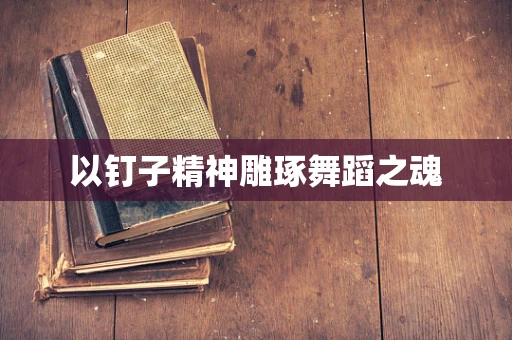以钉子精神雕琢舞蹈之魂