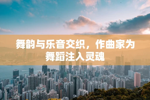 舞韵与乐音交织，作曲家为舞蹈注入灵魂