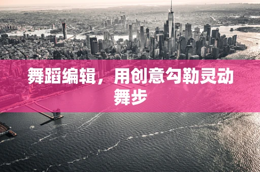 舞蹈编辑，用创意勾勒灵动舞步