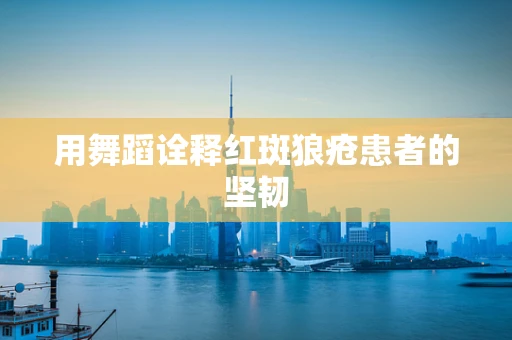 用舞蹈诠释红斑狼疮患者的坚韧