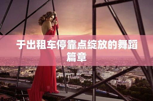 于出租车停靠点绽放的舞蹈篇章