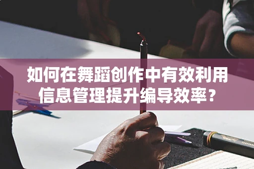 如何在舞蹈创作中有效利用信息管理提升编导效率？