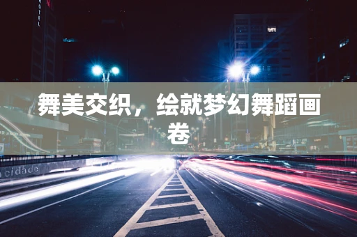 舞美交织，绘就梦幻舞蹈画卷