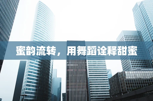 蜜韵流转，用舞蹈诠释甜蜜