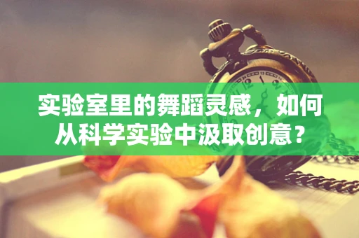 实验室里的舞蹈灵感，如何从科学实验中汲取创意？