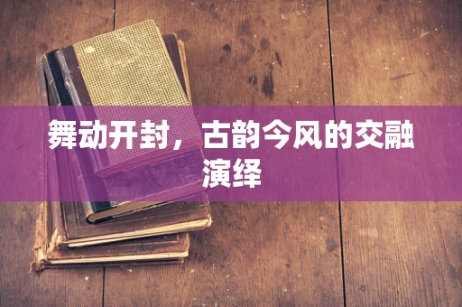 舞动开封，古韵今风的交融演绎