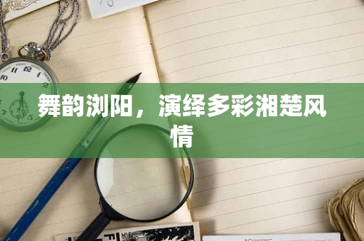 舞韵浏阳，演绎多彩湘楚风情