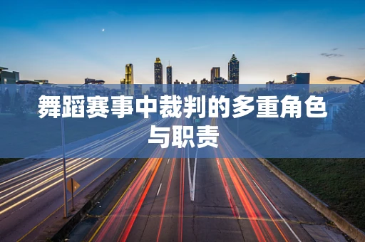 舞蹈赛事中裁判的多重角色与职责