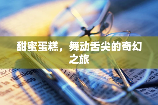 甜蜜蛋糕，舞动舌尖的奇幻之旅