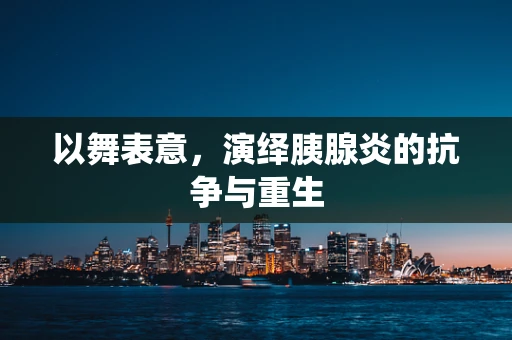 以舞表意，演绎胰腺炎的抗争与重生
