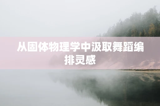从固体物理学中汲取舞蹈编排灵感