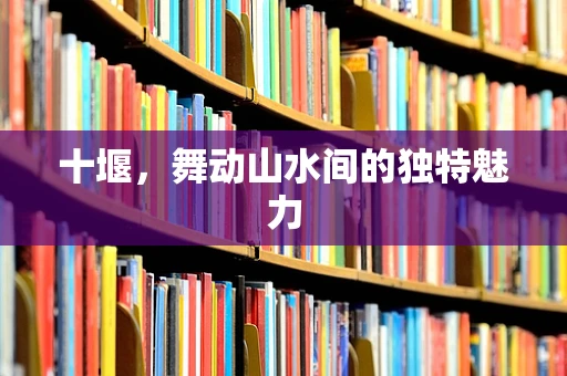 十堰，舞动山水间的独特魅力