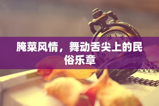 腌菜风情，舞动舌尖上的民俗乐章