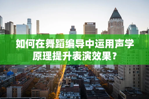 如何在舞蹈编导中运用声学原理提升表演效果？