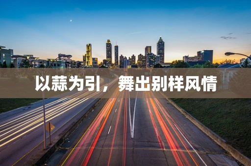 以蒜为引，舞出别样风情