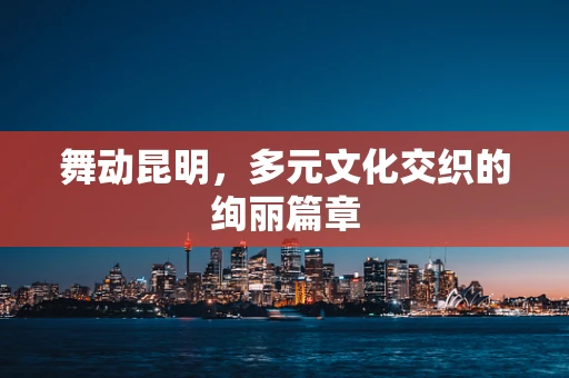舞动昆明，多元文化交织的绚丽篇章