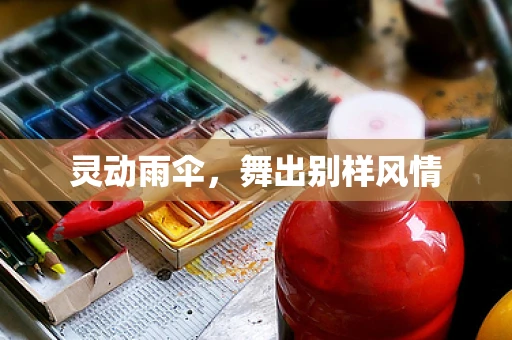 灵动雨伞，舞出别样风情