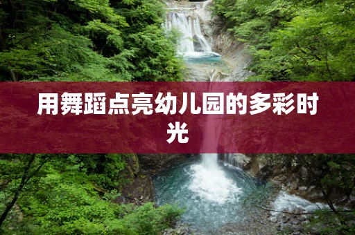 用舞蹈点亮幼儿园的多彩时光