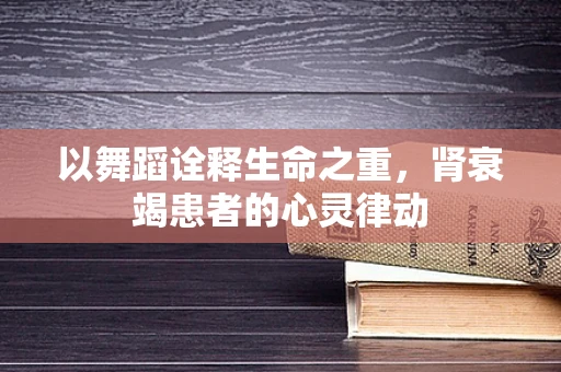 以舞蹈诠释生命之重，肾衰竭患者的心灵律动
