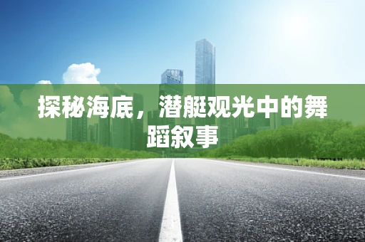 探秘海底，潜艇观光中的舞蹈叙事