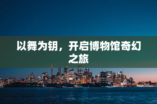 以舞为钥，开启博物馆奇幻之旅