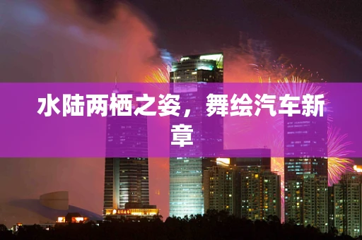 水陆两栖之姿，舞绘汽车新章